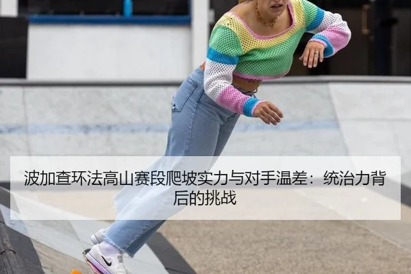 波加查环法高山赛段爬坡实力与对手温差:统治力背后的挑战