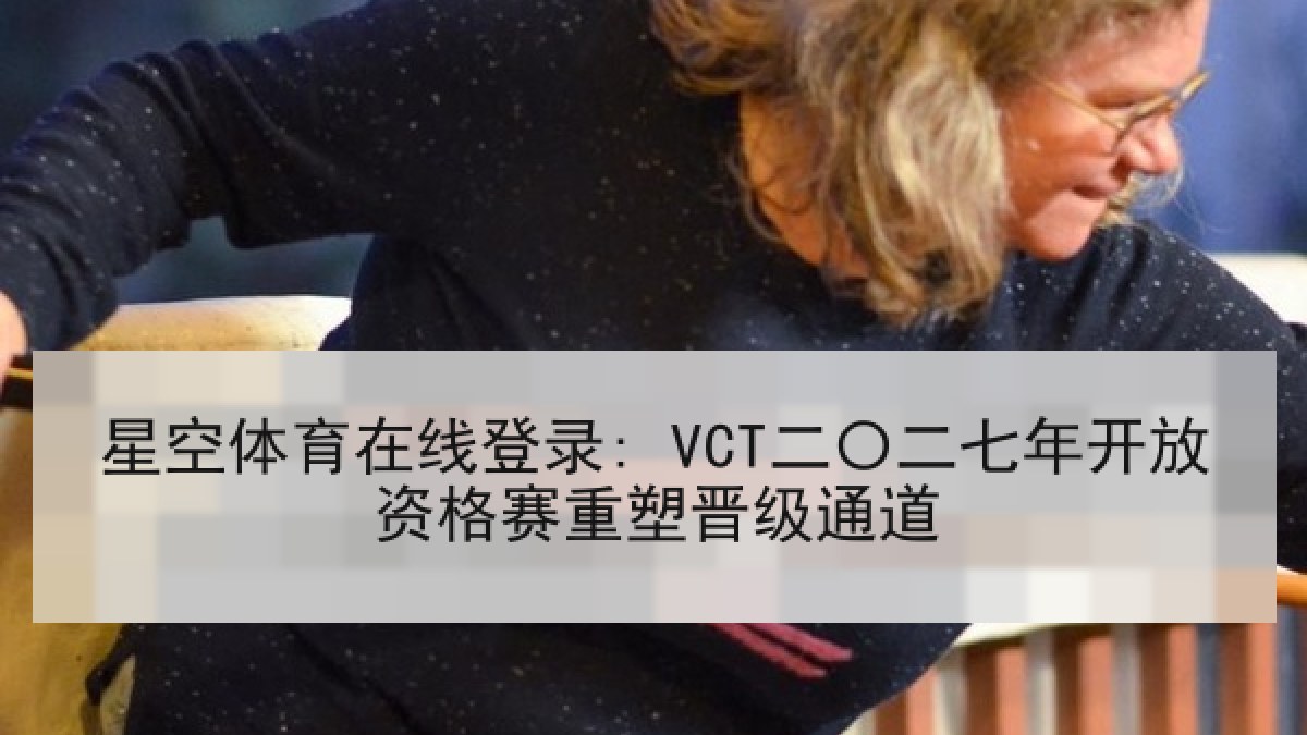 星空体育在线登录: VCT二〇二七年开放资格赛重塑晋级通道 星空体育在线登录: VCT二〇二七年开放资格赛重塑晋级通道