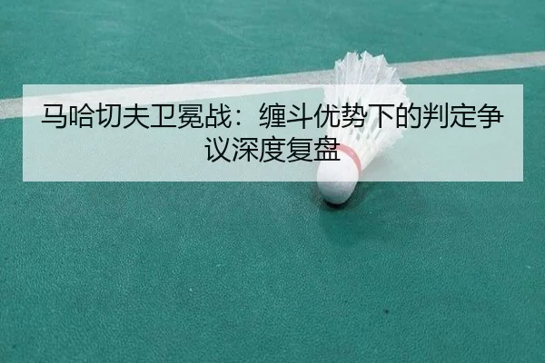 马哈切夫卫冕战：缠斗优势下的判定争议深度复盘