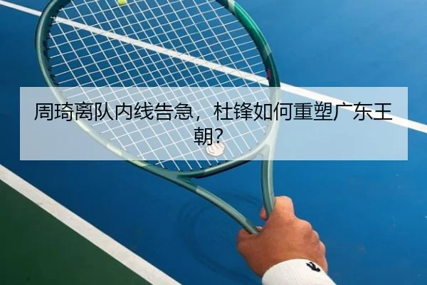 周琦离队内线告急，杜锋如何重塑广东王朝？