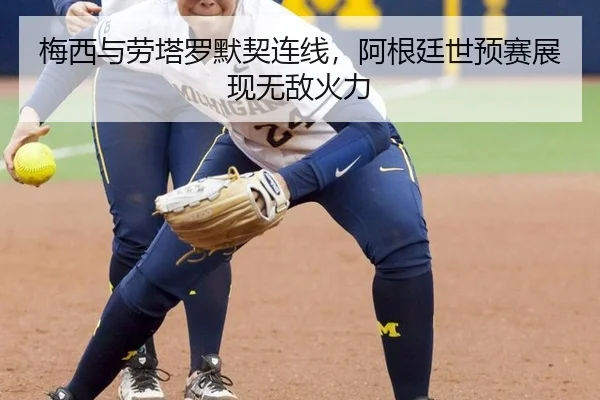 梅西与劳塔罗默契连线，阿根廷世预赛展现无敌火力