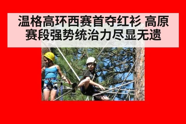 温格高环西赛首夺红衫 高原赛段强势统治力尽显无遗