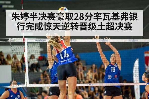 朱婷半决赛豪取28分率瓦基弗银行完成惊天逆转晋级土超决赛