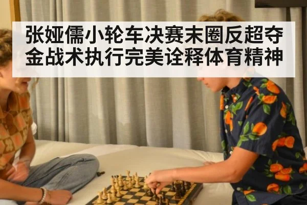 张娅儒小轮车决赛末圈反超夺金战术执行完美诠释体育精神