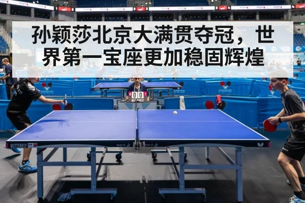 孙颖莎北京大满贯夺冠,世界第一宝座更加稳固辉煌