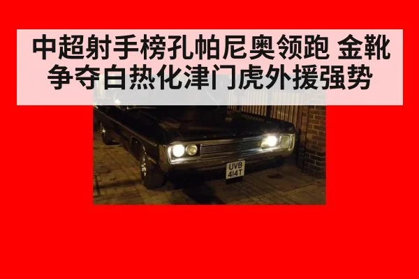 中超射手榜孔帕尼奥领跑 金靴争夺白热化津门虎外援强势