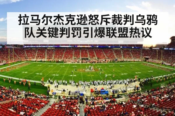 拉马尔杰克逊怒斥裁判乌鸦队关键判罚引爆联盟热议