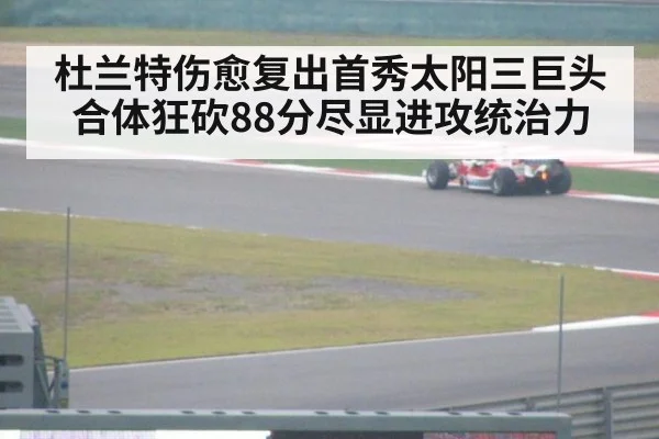 杜兰特伤愈复出首秀太阳三巨头合体狂砍88分尽显进攻统治力