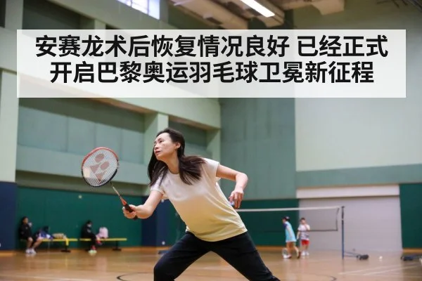 安赛龙术后恢复情况良好 已经正式开启巴黎奥运羽毛球卫冕新征程
