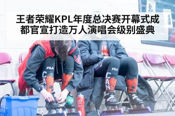 王者荣耀KPL年度总决赛开幕式成都官宣打造万人演唱会级别盛典