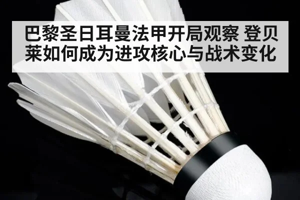 巴黎圣日耳曼法甲开局观察 登贝莱如何成为进攻核心与战术变化